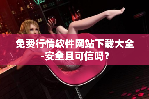 免费行情软件网站下载大全-安全且可信吗？