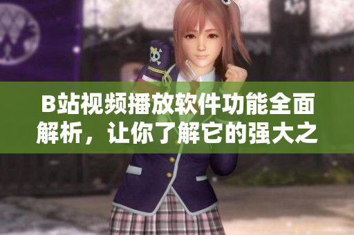 B站视频播放软件功能全面解析，让你了解它的强大之处