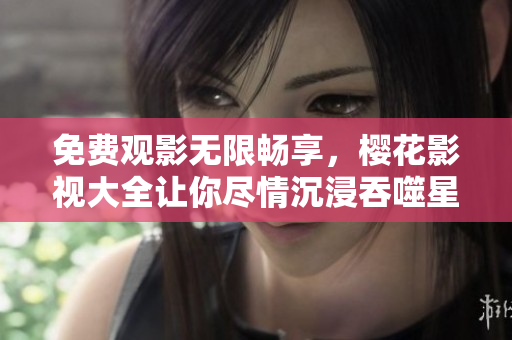 免费观影无限畅享，樱花影视大全让你尽情沉浸吞噬星空的奇妙世界