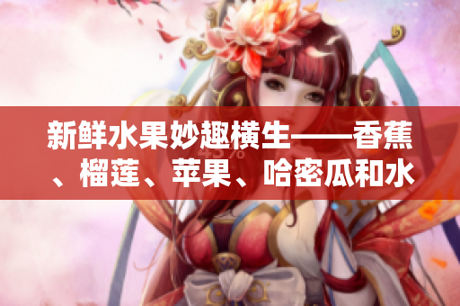 新鲜水果妙趣横生——香蕉、榴莲、苹果、哈密瓜和水蜜桃的完美组合