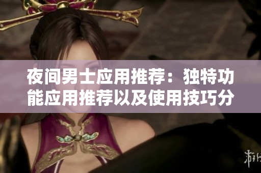 夜间男士应用推荐：独特功能应用推荐以及使用技巧分享