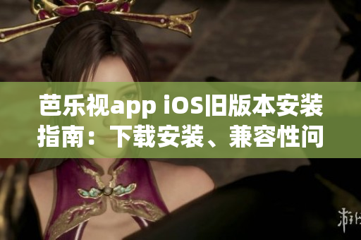 芭乐视app iOS旧版本安装指南：下载安装、兼容性问题解决方案！