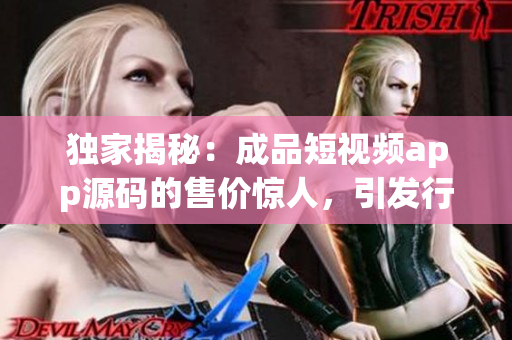 独家揭秘：成品短视频app源码的售价惊人，引发行业热议