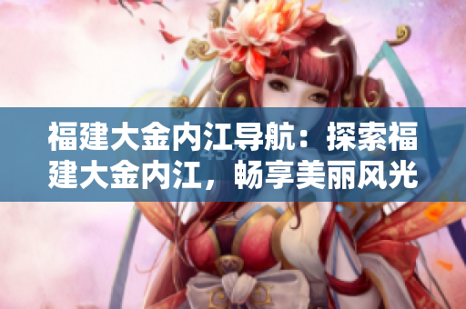 福建大金内江导航：探索福建大金内江，畅享美丽风光