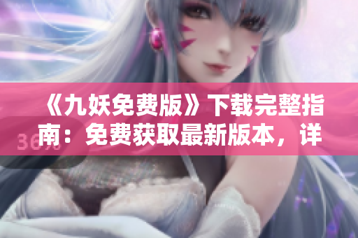 《九妖免费版》下载完整指南：免费获取最新版本，详细步骤一网打尽