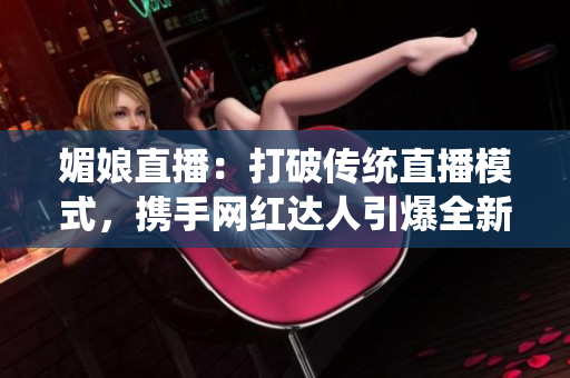 媚娘直播：打破传统直播模式，携手网红达人引爆全新直播风潮