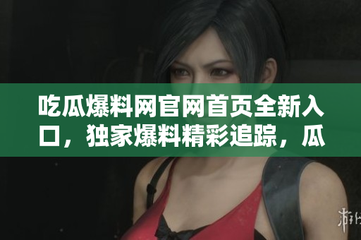 吃瓜爆料网官网首页全新入口，独家爆料精彩追踪，瓜尔记忆，新鲜爆料无限。