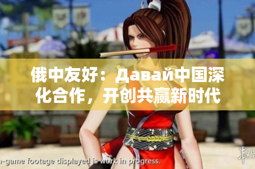 俄中友好：Давай中国深化合作，开创共赢新时代