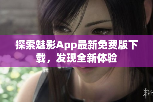 探索魅影App最新免费版下载，发现全新体验
