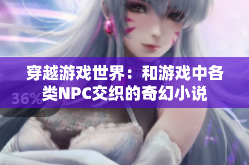 穿越游戏世界：和游戏中各类NPC交织的奇幻小说