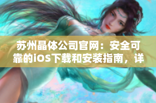 苏州晶体公司官网：安全可靠的iOS下载和安装指南，详细步骤一目了然