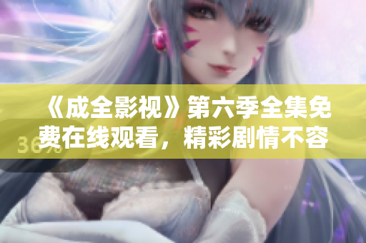 《成全影视》第六季全集免费在线观看，精彩剧情不容错过！
