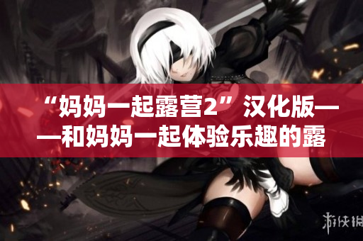 “妈妈一起露营2”汉化版——和妈妈一起体验乐趣的露营游戏