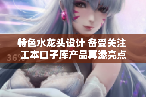 特色水龙头设计 备受关注 工本口子库产品再添亮点