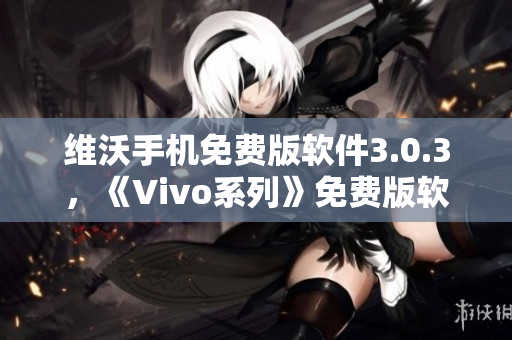 维沃手机免费版软件3.0.3，《Vivo系列》免费版软件3.0.3更新公告