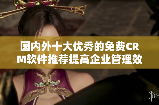 国内外十大优秀的免费CRM软件推荐提高企业管理效率