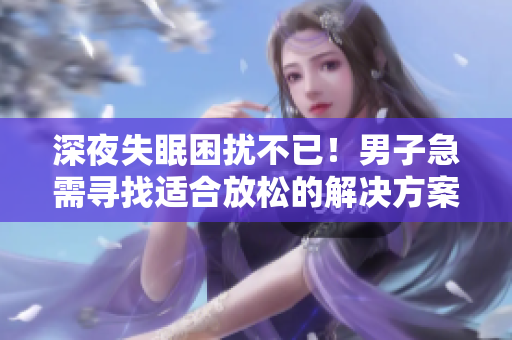 深夜失眠困扰不已！男子急需寻找适合放松的解决方案