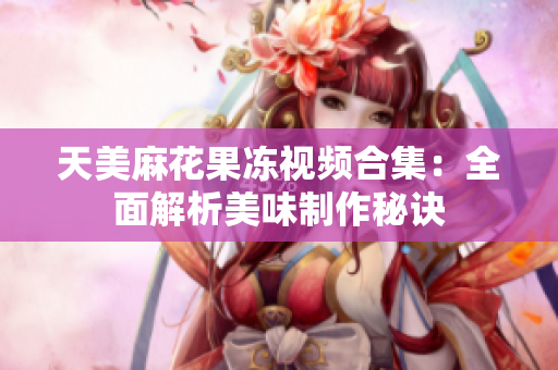 天美麻花果冻视频合集：全面解析美味制作秘诀