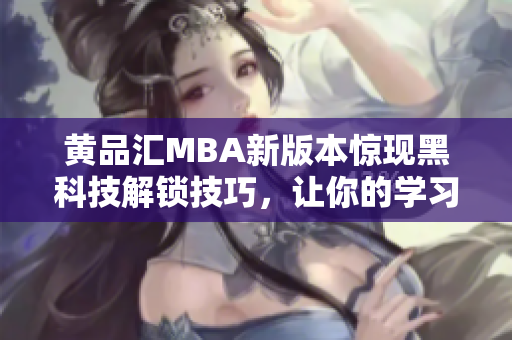 黄品汇MBA新版本惊现黑科技解锁技巧，让你的学习轻松又高效