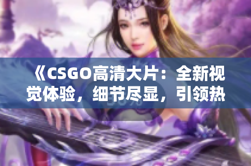 《CSGO高清大片：全新视觉体验，细节尽显，引领热潮！》