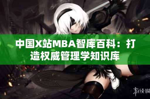 中国X站MBA智库百科：打造权威管理学知识库