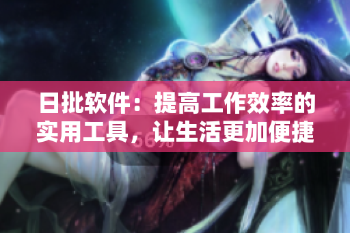 日批软件：提高工作效率的实用工具，让生活更加便捷