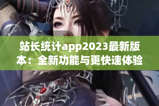 站长统计app2023最新版本：全新功能与更快速体验!