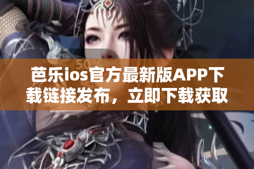 芭乐ios官方最新版APP下载链接发布，立即下载获取最新功能特性 