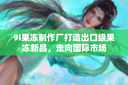 9I果冻制作厂打造出口级果冻新品，走向国际市场