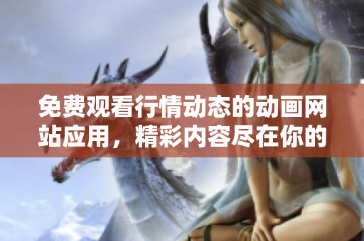 免费观看行情动态的动画网站应用，精彩内容尽在你的掌上