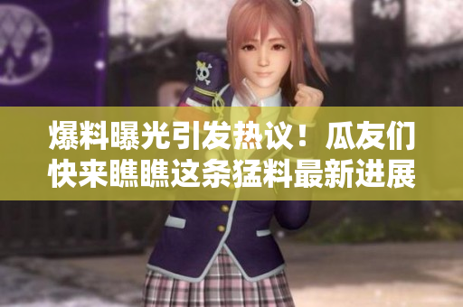 爆料曝光引发热议！瓜友们快来瞧瞧这条猛料最新进展