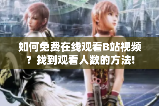 如何免费在线观看B站视频？找到观看人数的方法!
