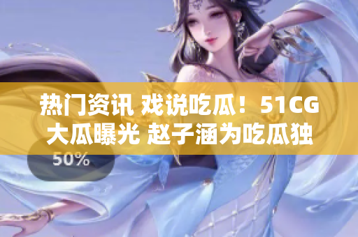 热门资讯 戏说吃瓜！51CG大瓜曝光 赵子涵为吃瓜独具风采