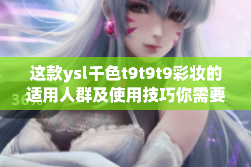 这款ysl千色t9t9t9彩妆的适用人群及使用技巧你需要知道