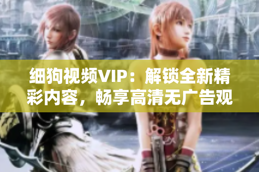 细狗视频VIP：解锁全新精彩内容，畅享高清无广告观影体验！