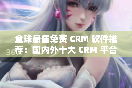 全球最佳免费 CRM 软件推荐：国内外十大 CRM 平台免费试用