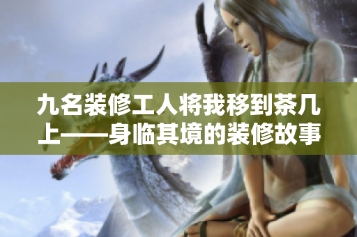 九名装修工人将我移到茶几上——身临其境的装修故事