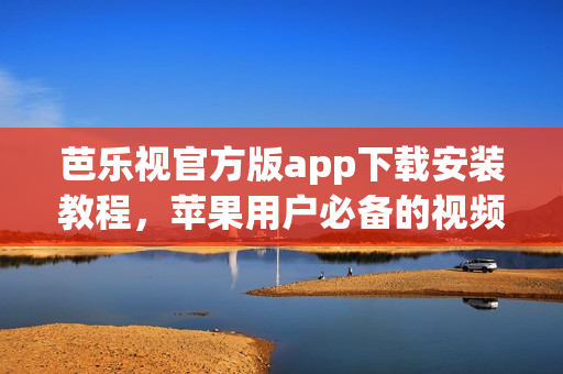 芭乐视官方版app下载安装教程，苹果用户必备的视频播放APP