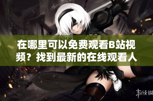 在哪里可以免费观看B站视频？找到最新的在线观看人数