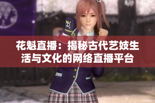 花魁直播：揭秘古代艺妓生活与文化的网络直播平台