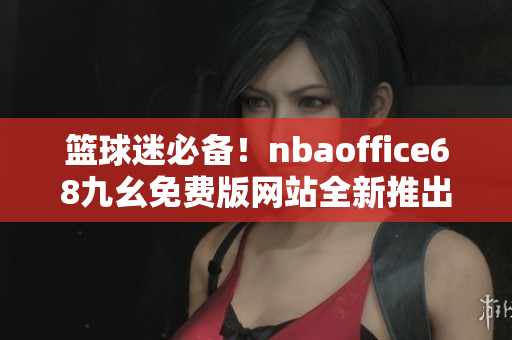 篮球迷必备！nbaoffice68九幺免费版网站全新推出，立即下载畅享无限精彩！