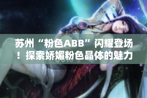 苏州“粉色ABB”闪耀登场！探索娇媚粉色晶体的魅力