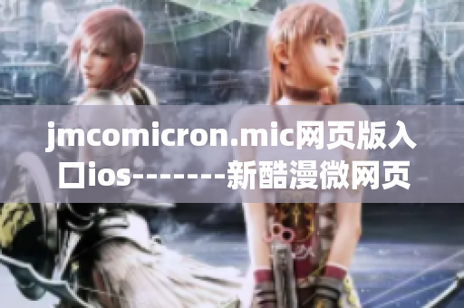 jmcomicron.mic网页版入口ios-------新酷漫微网页版ios版登场, 震撼登陆!