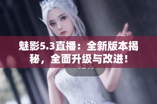 魅影5.3直播：全新版本揭秘，全面升级与改进！