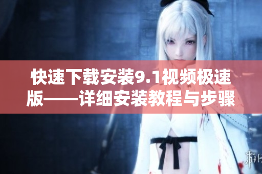 快速下载安装9.1视频极速版——详细安装教程与步骤分享