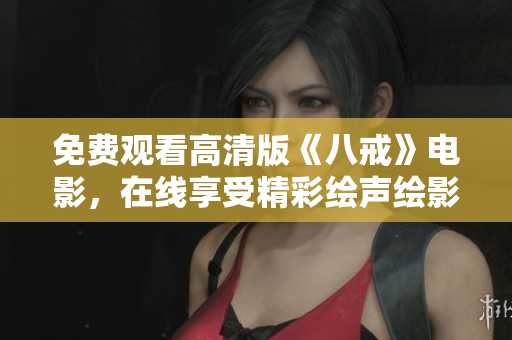 免费观看高清版《八戒》电影，在线享受精彩绘声绘影的视听盛宴
