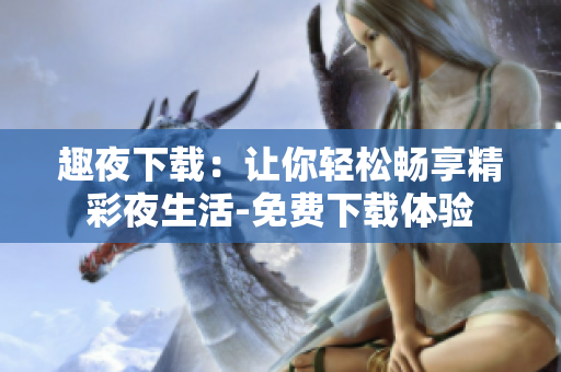 趣夜下载：让你轻松畅享精彩夜生活-免费下载体验
