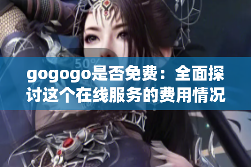 gogogo是否免费：全面探讨这个在线服务的费用情况