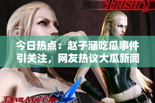 今日热点：赵子涵吃瓜事件引关注，网友热议大瓜新闻