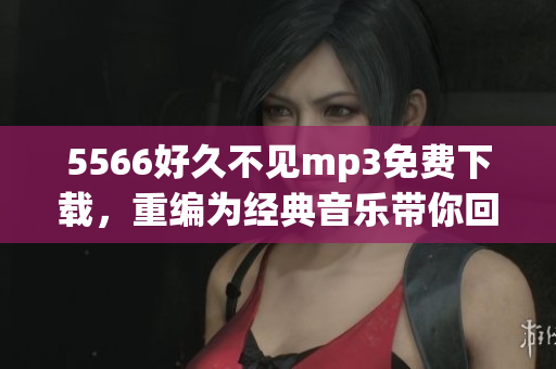 5566好久不见mp3免费下载，重编为经典音乐带你回忆校园岁月